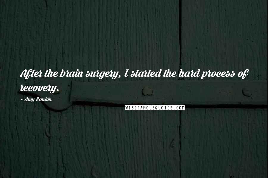 Amy Rankin Quotes: After the brain surgery, I started the hard process of recovery.