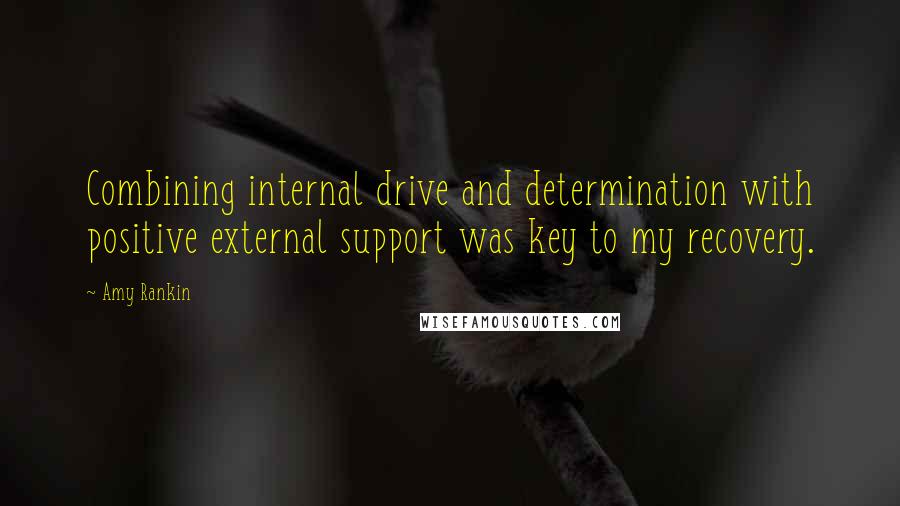 Amy Rankin Quotes: Combining internal drive and determination with positive external support was key to my recovery.