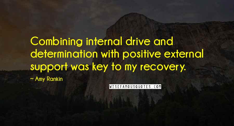 Amy Rankin Quotes: Combining internal drive and determination with positive external support was key to my recovery.