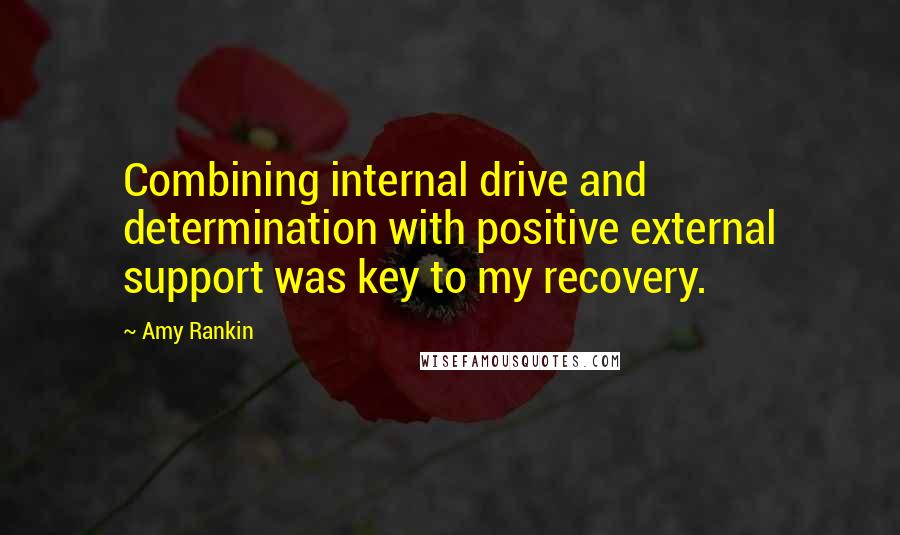 Amy Rankin Quotes: Combining internal drive and determination with positive external support was key to my recovery.