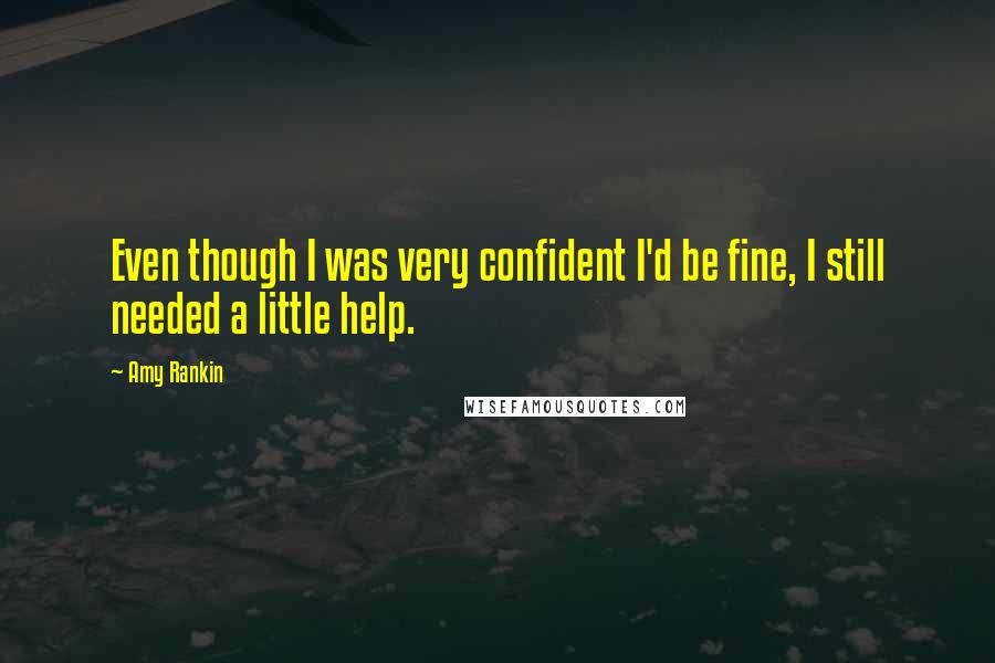 Amy Rankin Quotes: Even though I was very confident I'd be fine, I still needed a little help.