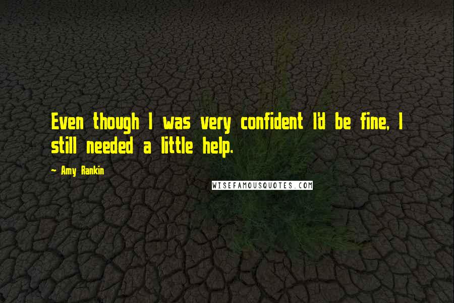 Amy Rankin Quotes: Even though I was very confident I'd be fine, I still needed a little help.