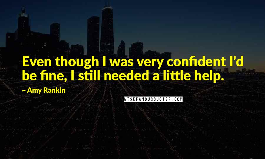Amy Rankin Quotes: Even though I was very confident I'd be fine, I still needed a little help.