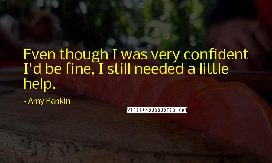 Amy Rankin Quotes: Even though I was very confident I'd be fine, I still needed a little help.