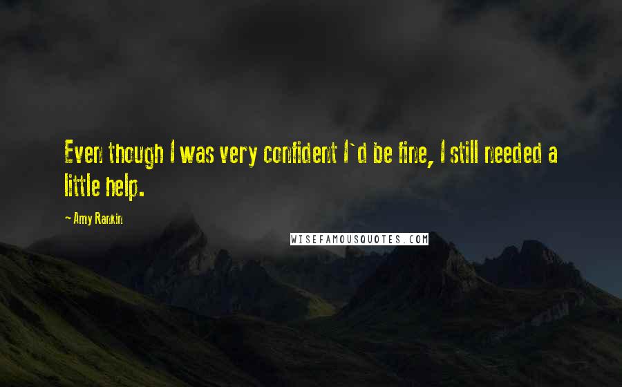 Amy Rankin Quotes: Even though I was very confident I'd be fine, I still needed a little help.