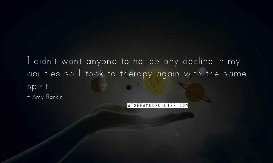 Amy Rankin Quotes: I didn't want anyone to notice any decline in my abilities so I took to therapy again with the same spirit.