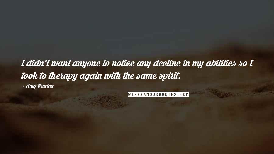 Amy Rankin Quotes: I didn't want anyone to notice any decline in my abilities so I took to therapy again with the same spirit.