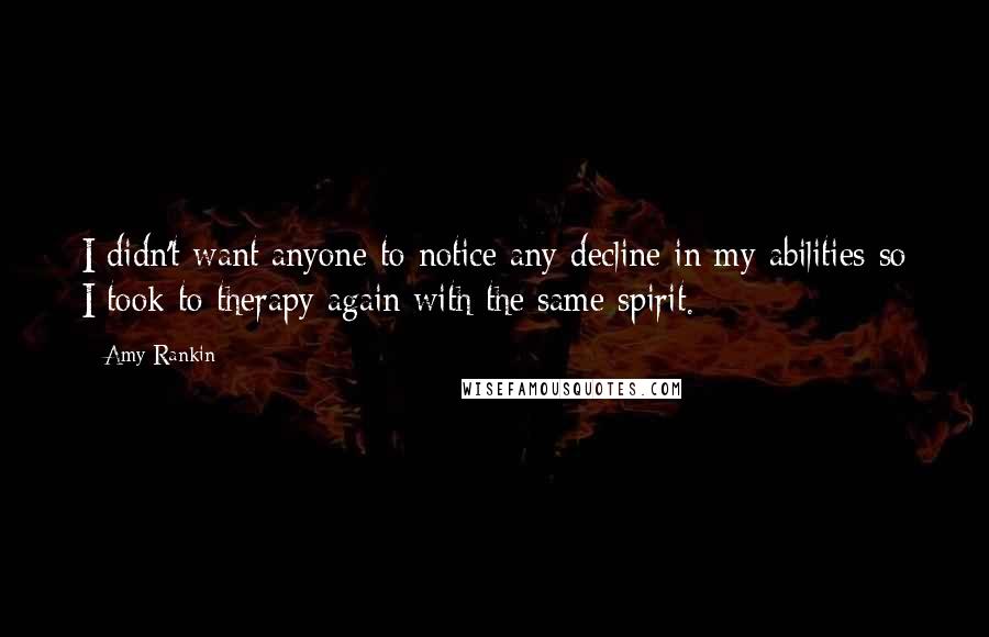 Amy Rankin Quotes: I didn't want anyone to notice any decline in my abilities so I took to therapy again with the same spirit.