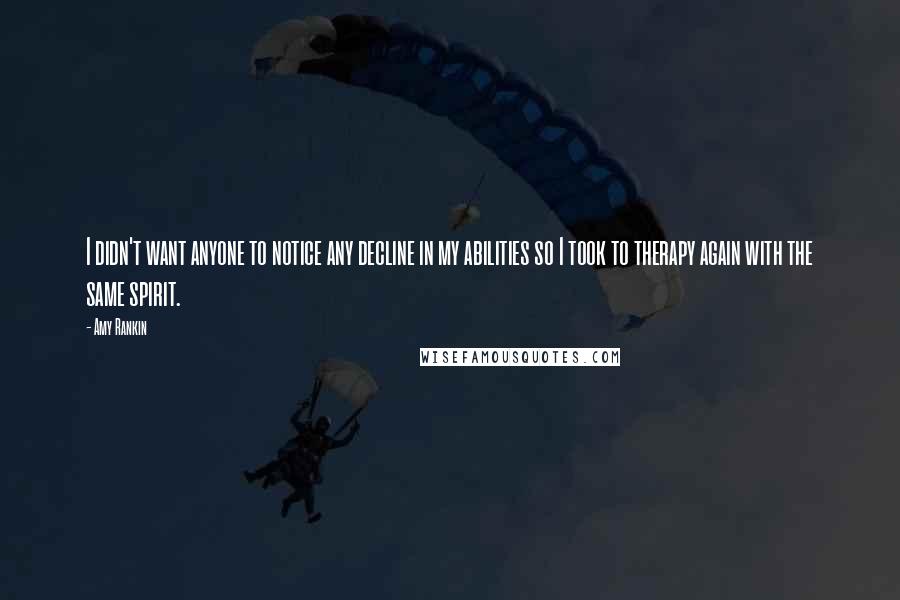 Amy Rankin Quotes: I didn't want anyone to notice any decline in my abilities so I took to therapy again with the same spirit.