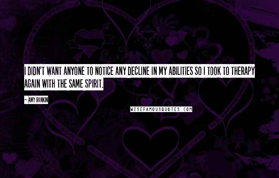 Amy Rankin Quotes: I didn't want anyone to notice any decline in my abilities so I took to therapy again with the same spirit.