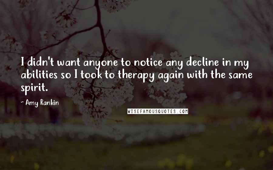 Amy Rankin Quotes: I didn't want anyone to notice any decline in my abilities so I took to therapy again with the same spirit.