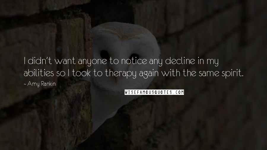 Amy Rankin Quotes: I didn't want anyone to notice any decline in my abilities so I took to therapy again with the same spirit.