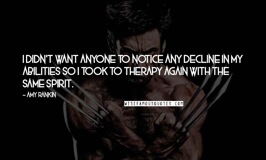 Amy Rankin Quotes: I didn't want anyone to notice any decline in my abilities so I took to therapy again with the same spirit.