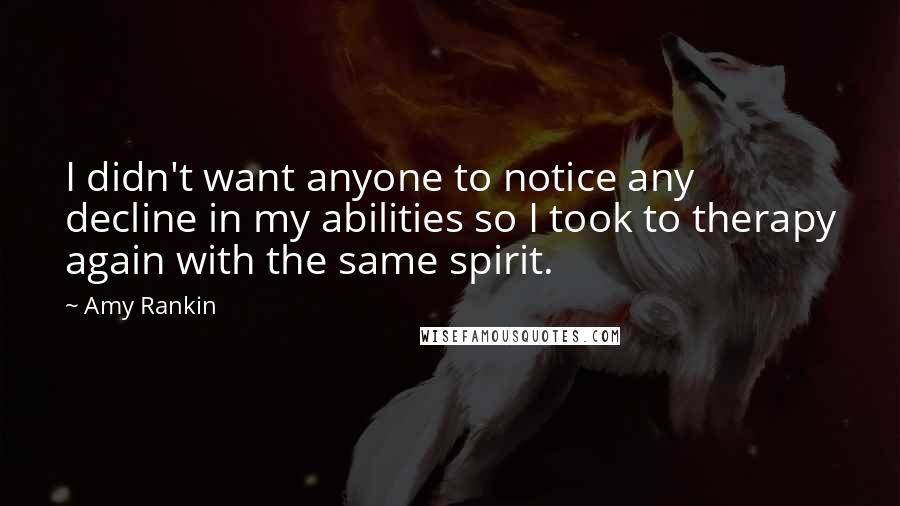 Amy Rankin Quotes: I didn't want anyone to notice any decline in my abilities so I took to therapy again with the same spirit.