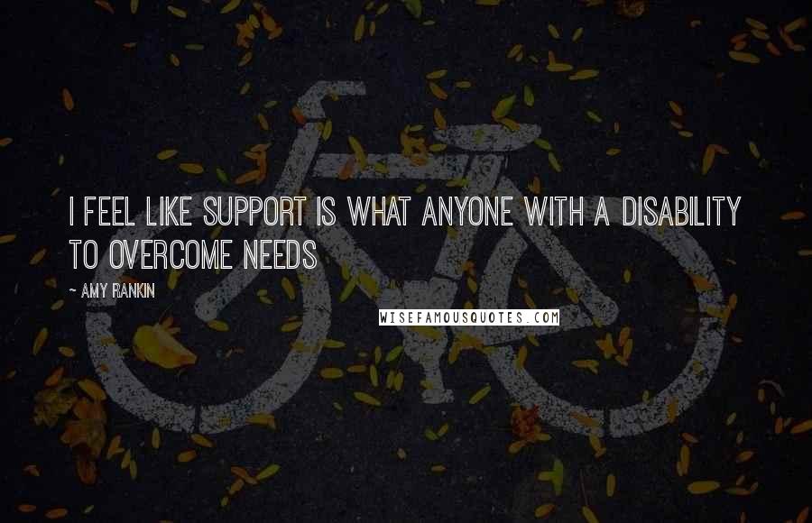 Amy Rankin Quotes: I feel like support is what anyone with a disability to overcome needs