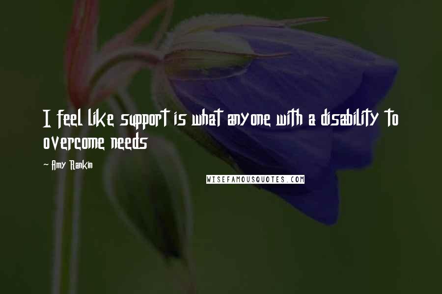 Amy Rankin Quotes: I feel like support is what anyone with a disability to overcome needs
