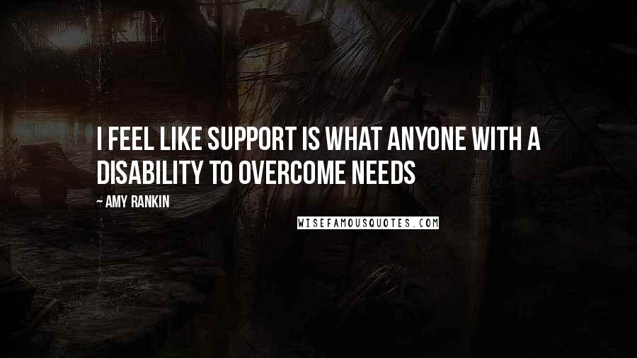 Amy Rankin Quotes: I feel like support is what anyone with a disability to overcome needs