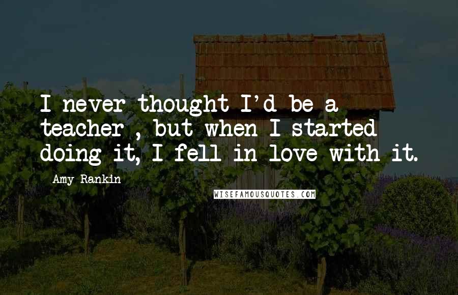 Amy Rankin Quotes: I never thought I'd be a teacher , but when I started doing it, I fell in love with it.