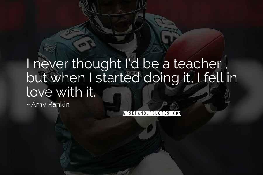 Amy Rankin Quotes: I never thought I'd be a teacher , but when I started doing it, I fell in love with it.