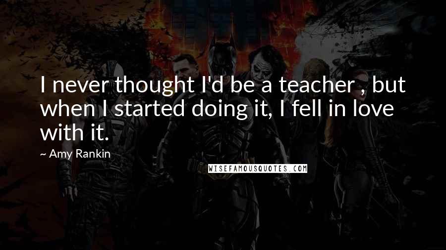 Amy Rankin Quotes: I never thought I'd be a teacher , but when I started doing it, I fell in love with it.