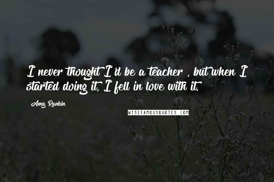 Amy Rankin Quotes: I never thought I'd be a teacher , but when I started doing it, I fell in love with it.