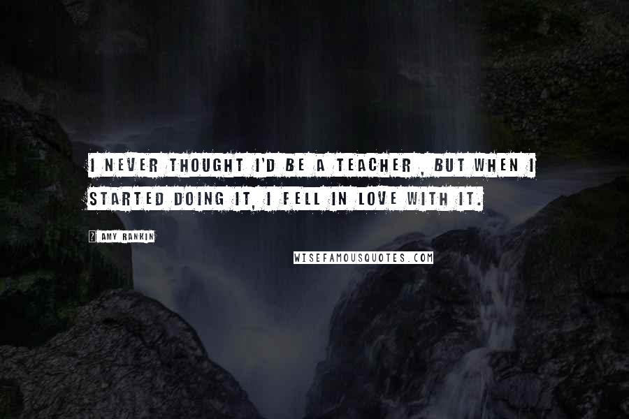 Amy Rankin Quotes: I never thought I'd be a teacher , but when I started doing it, I fell in love with it.