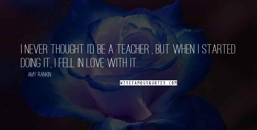 Amy Rankin Quotes: I never thought I'd be a teacher , but when I started doing it, I fell in love with it.