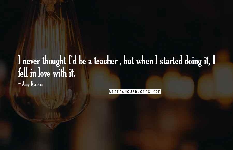 Amy Rankin Quotes: I never thought I'd be a teacher , but when I started doing it, I fell in love with it.