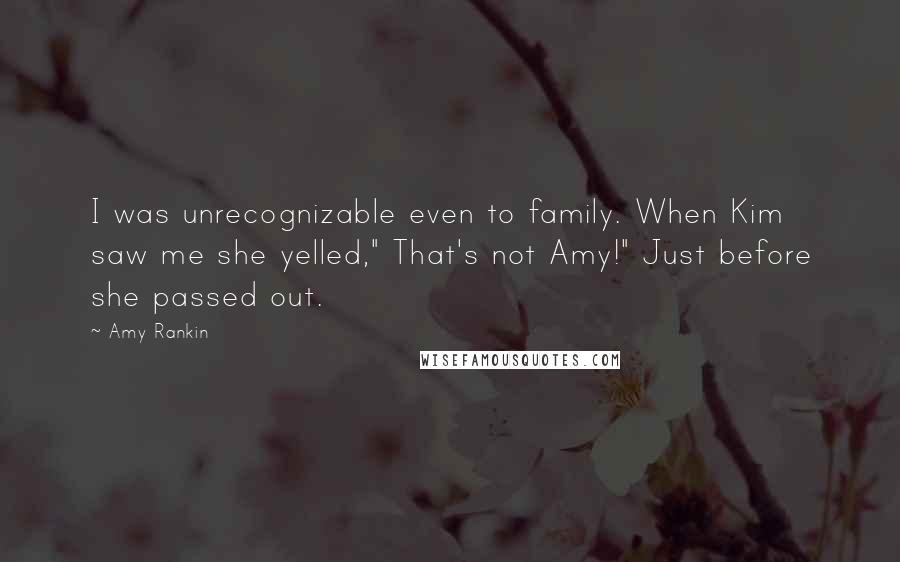 Amy Rankin Quotes: I was unrecognizable even to family. When Kim saw me she yelled," That's not Amy!" Just before she passed out.