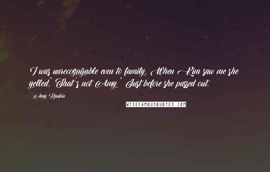 Amy Rankin Quotes: I was unrecognizable even to family. When Kim saw me she yelled," That's not Amy!" Just before she passed out.