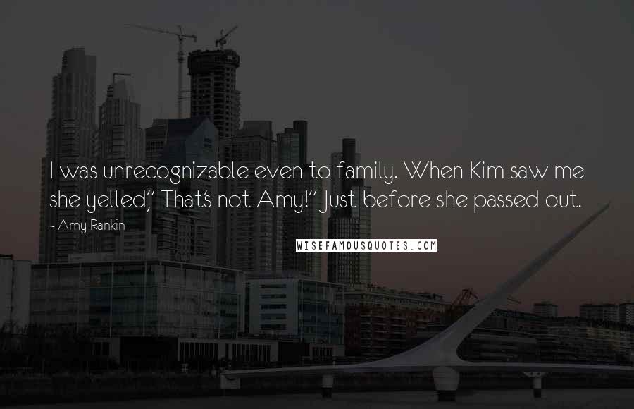 Amy Rankin Quotes: I was unrecognizable even to family. When Kim saw me she yelled," That's not Amy!" Just before she passed out.