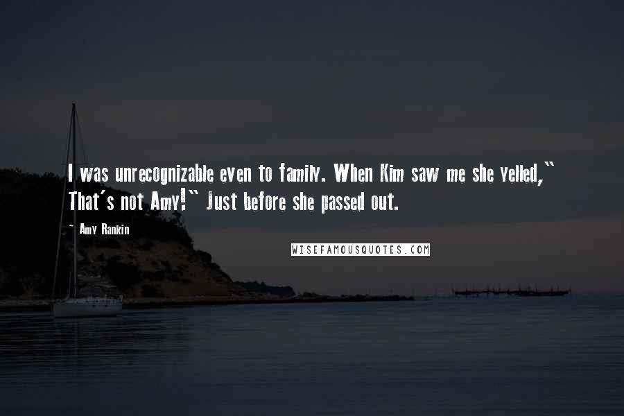 Amy Rankin Quotes: I was unrecognizable even to family. When Kim saw me she yelled," That's not Amy!" Just before she passed out.