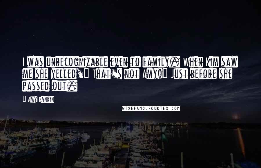 Amy Rankin Quotes: I was unrecognizable even to family. When Kim saw me she yelled," That's not Amy!" Just before she passed out.