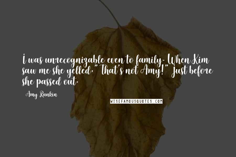 Amy Rankin Quotes: I was unrecognizable even to family. When Kim saw me she yelled," That's not Amy!" Just before she passed out.