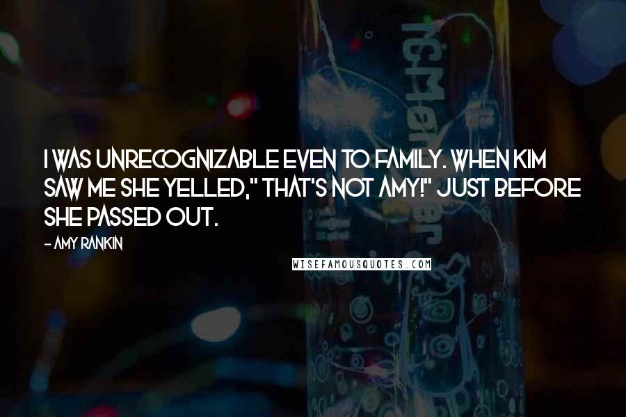 Amy Rankin Quotes: I was unrecognizable even to family. When Kim saw me she yelled," That's not Amy!" Just before she passed out.