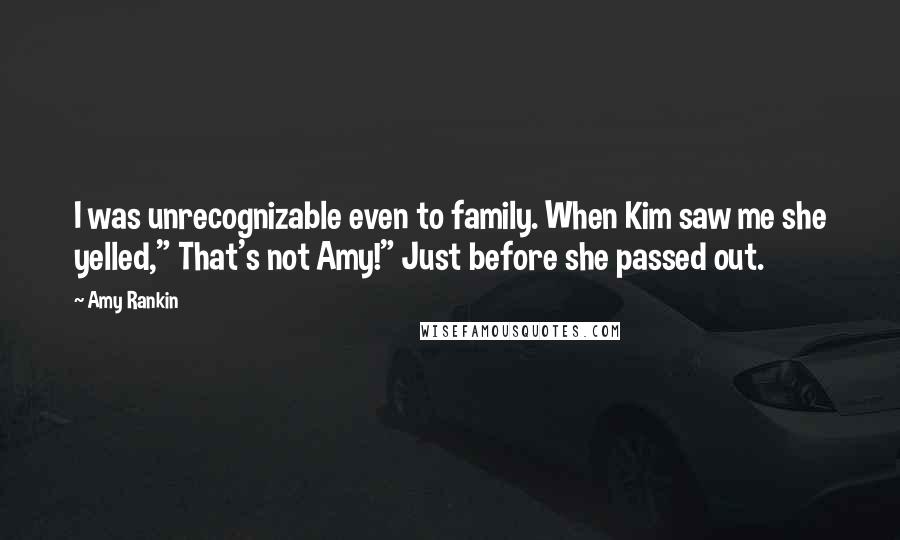 Amy Rankin Quotes: I was unrecognizable even to family. When Kim saw me she yelled," That's not Amy!" Just before she passed out.