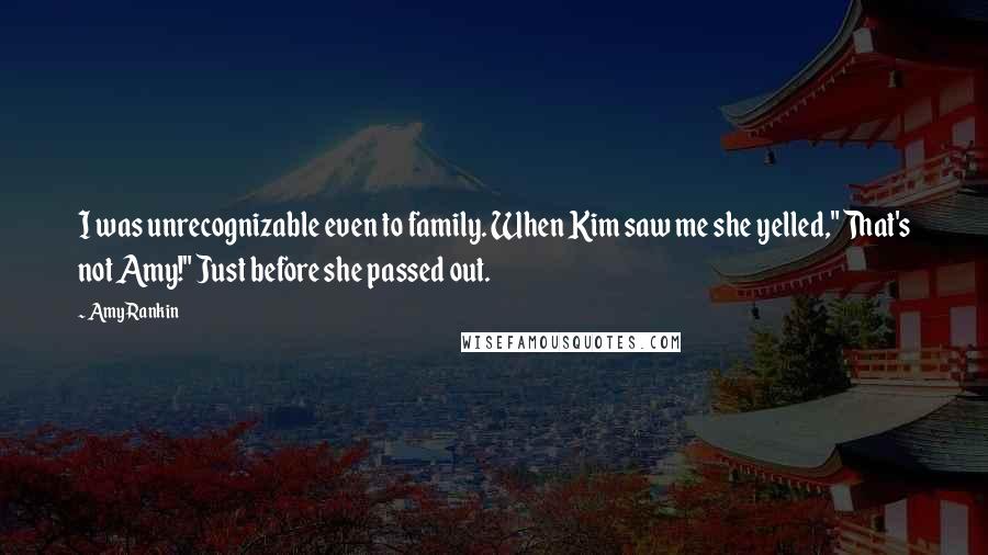 Amy Rankin Quotes: I was unrecognizable even to family. When Kim saw me she yelled," That's not Amy!" Just before she passed out.