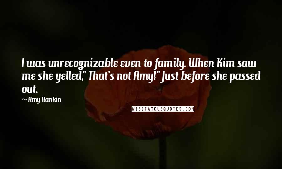 Amy Rankin Quotes: I was unrecognizable even to family. When Kim saw me she yelled," That's not Amy!" Just before she passed out.