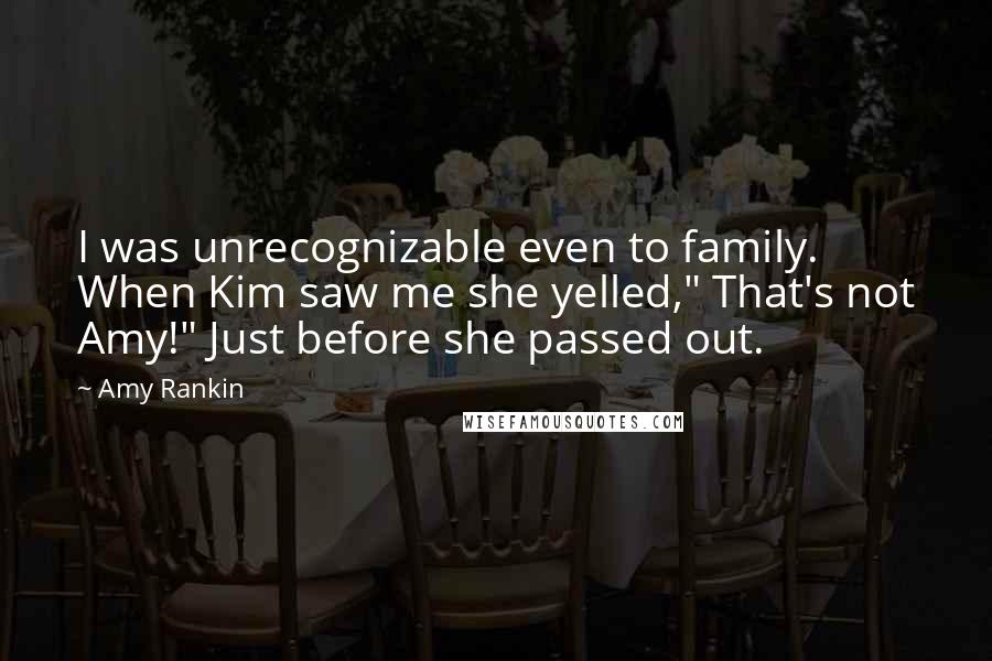 Amy Rankin Quotes: I was unrecognizable even to family. When Kim saw me she yelled," That's not Amy!" Just before she passed out.