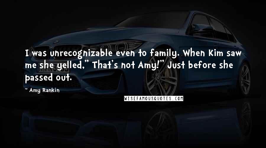 Amy Rankin Quotes: I was unrecognizable even to family. When Kim saw me she yelled," That's not Amy!" Just before she passed out.