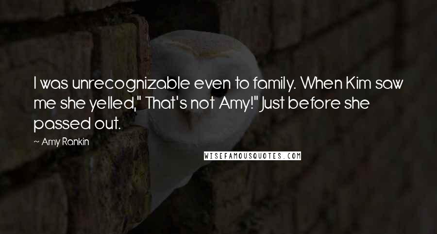 Amy Rankin Quotes: I was unrecognizable even to family. When Kim saw me she yelled," That's not Amy!" Just before she passed out.