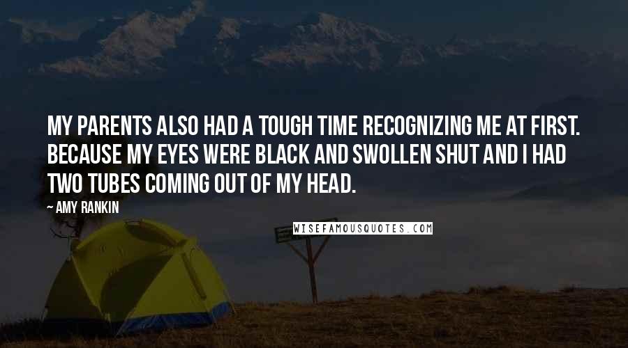 Amy Rankin Quotes: My parents also had a tough time recognizing me at first. because my eyes were black and swollen shut and I had two tubes coming out of my head.