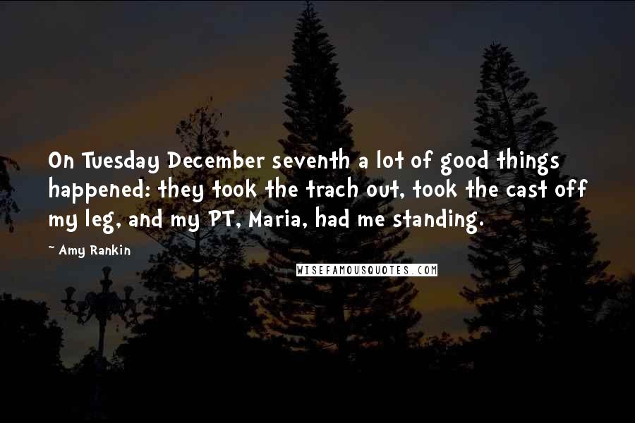 Amy Rankin Quotes: On Tuesday December seventh a lot of good things happened: they took the trach out, took the cast off my leg, and my PT, Maria, had me standing.