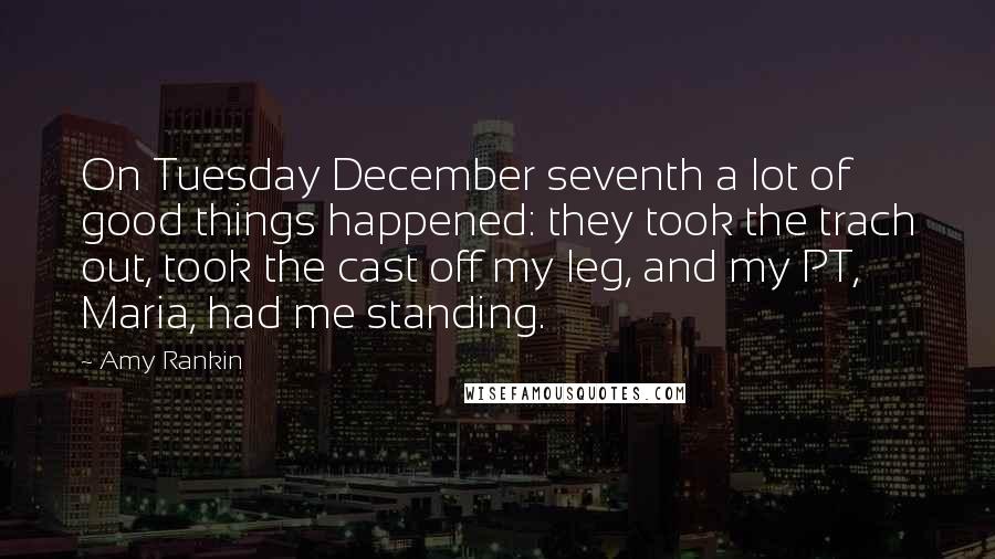 Amy Rankin Quotes: On Tuesday December seventh a lot of good things happened: they took the trach out, took the cast off my leg, and my PT, Maria, had me standing.