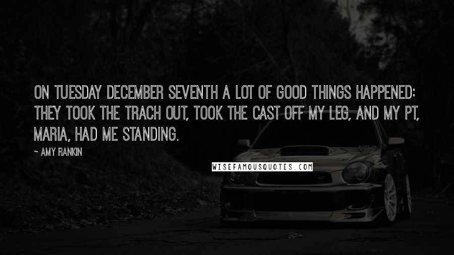 Amy Rankin Quotes: On Tuesday December seventh a lot of good things happened: they took the trach out, took the cast off my leg, and my PT, Maria, had me standing.