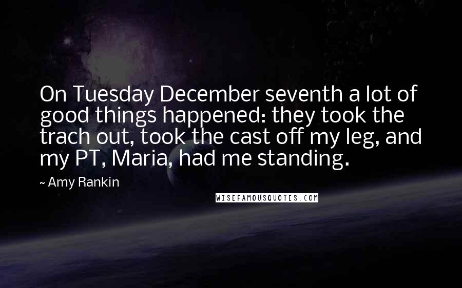 Amy Rankin Quotes: On Tuesday December seventh a lot of good things happened: they took the trach out, took the cast off my leg, and my PT, Maria, had me standing.