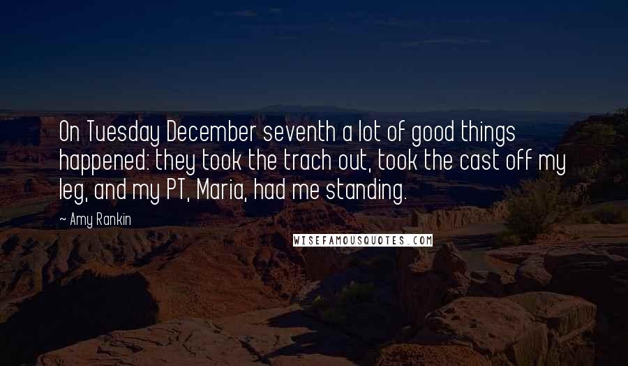 Amy Rankin Quotes: On Tuesday December seventh a lot of good things happened: they took the trach out, took the cast off my leg, and my PT, Maria, had me standing.