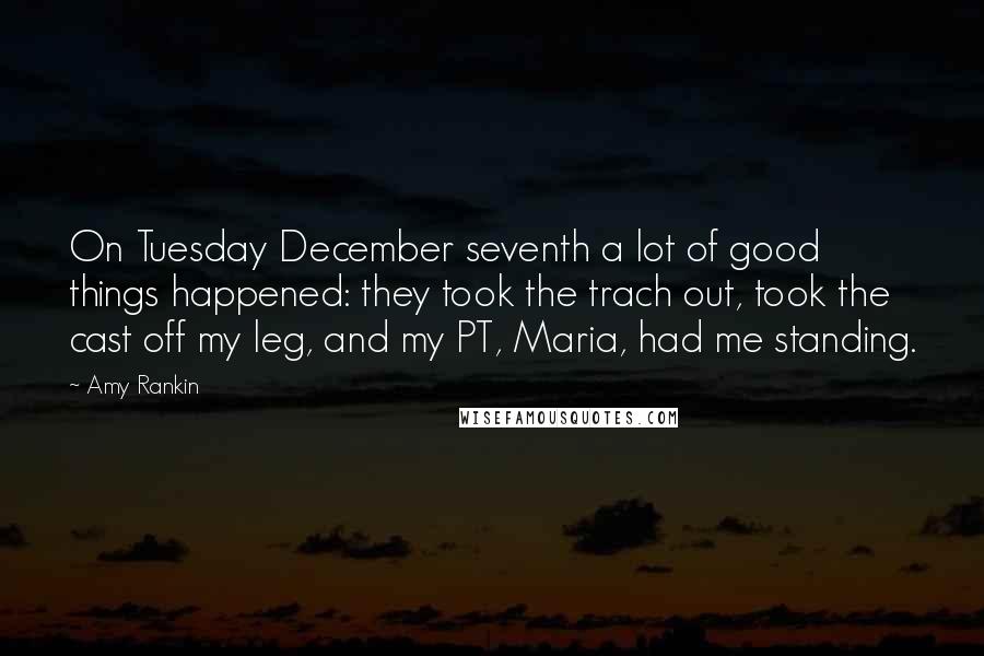 Amy Rankin Quotes: On Tuesday December seventh a lot of good things happened: they took the trach out, took the cast off my leg, and my PT, Maria, had me standing.