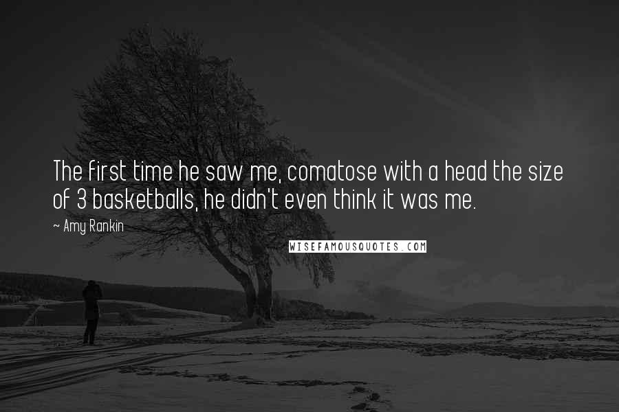 Amy Rankin Quotes: The first time he saw me, comatose with a head the size of 3 basketballs, he didn't even think it was me.