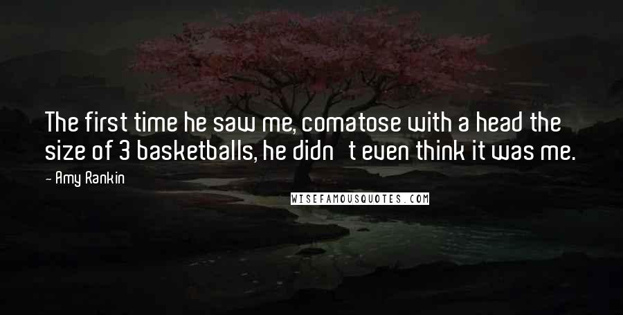 Amy Rankin Quotes: The first time he saw me, comatose with a head the size of 3 basketballs, he didn't even think it was me.